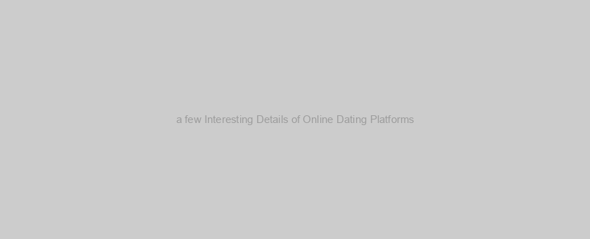 a few Interesting Details of Online Dating Platforms